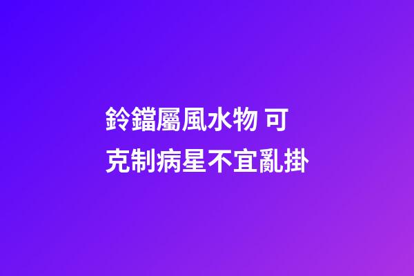 鈴鐺屬風水物 可克制病星不宜亂掛